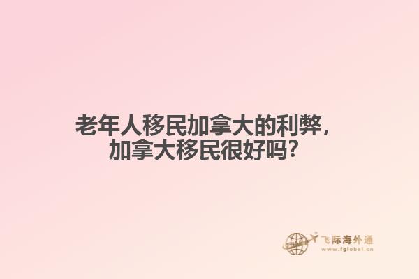 老年人移民加拿大的利弊，加拿大移民很好嗎？