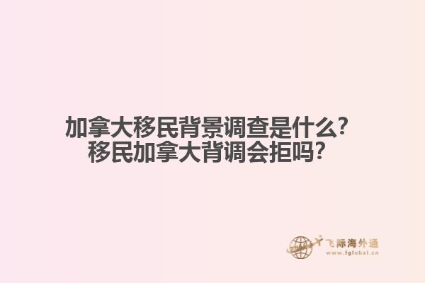加拿大移民背景調(diào)查是什么？移民加拿大背調(diào)會(huì)拒嗎？