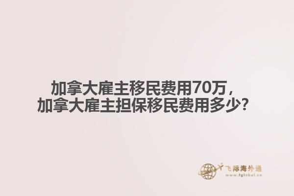 加拿大雇主移民費用70萬，加拿大雇主擔保移民費用多少？
