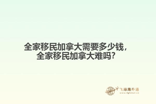 全家移民加拿大需要多少錢，全家移民加拿大難嗎？