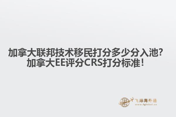 加拿大聯(lián)邦技術(shù)移民打分多少分入池？加拿大EE評(píng)分CRS打分標(biāo)準(zhǔn)！