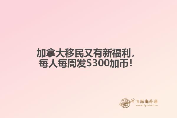 加拿大移民又有新福利，每人每周發(fā)$300加幣！