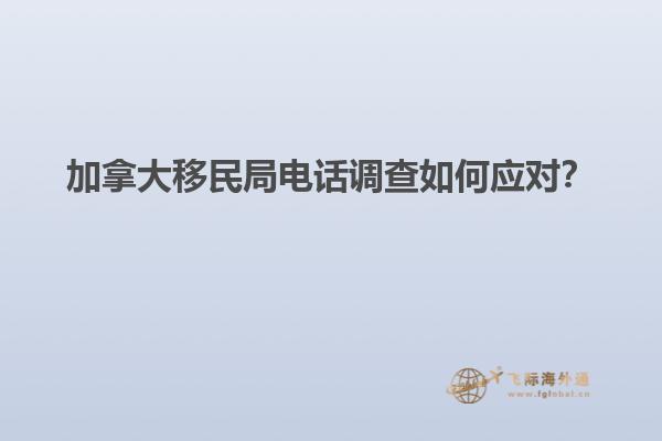加拿大移民局電話調(diào)查如何應(yīng)對？