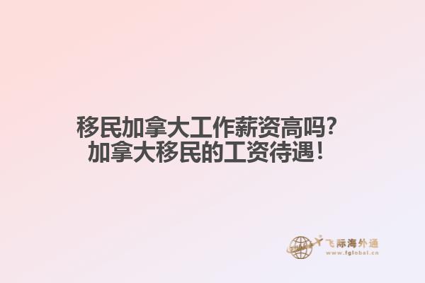 移民加拿大工作薪資高嗎？加拿大移民的工資待遇！