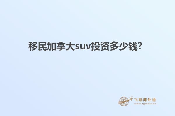 移民加拿大suv投資多少錢？