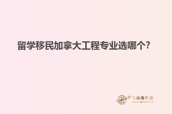 留學(xué)移民加拿大工程專業(yè)選哪個(gè)？