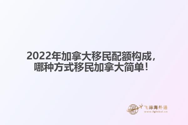 2022年加拿大移民配額構成，哪種方式移民加拿大簡單！