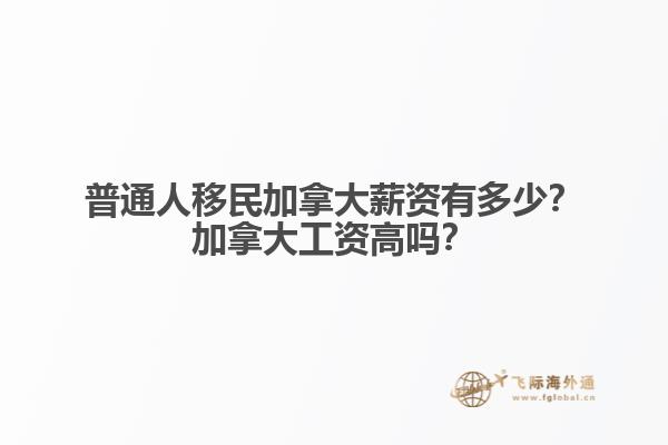 普通人移民加拿大薪資有多少？加拿大工資高嗎？