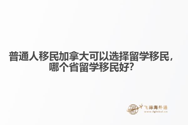 普通人移民加拿大可以選擇留學移民，哪個省留學移民好？