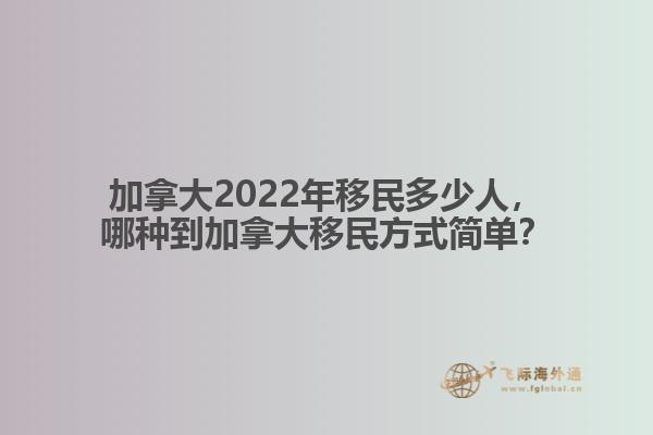 加拿大2022年移民多少人，哪種移民方式簡單？