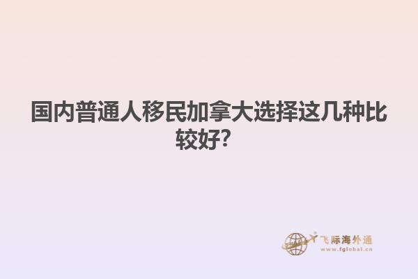 國內(nèi)普通人移民加拿大選擇這幾種比較好？