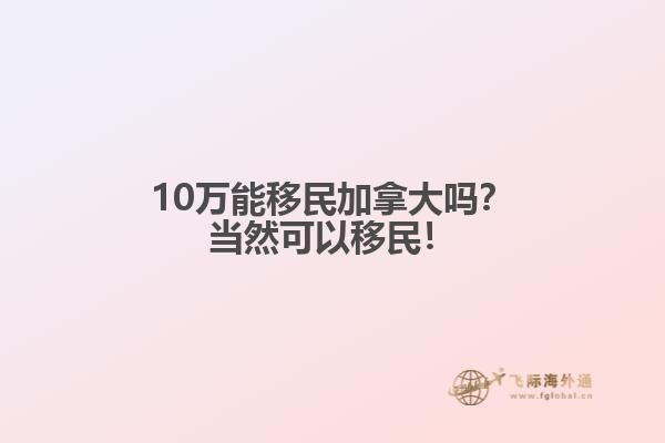 10萬能移民加拿大嗎？當(dāng)然可以移民！