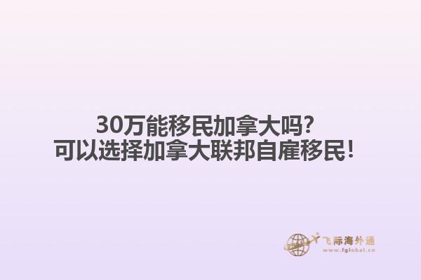 30萬(wàn)能移民加拿大嗎？可以選擇加拿大聯(lián)邦自雇移民！