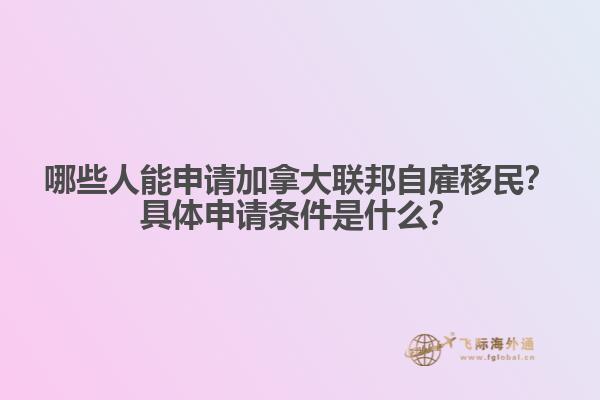 哪些人能申請加拿大聯(lián)邦自雇移民？具體申請條件是什么？