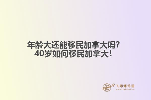 年齡大還能移民加拿大嗎？40歲如何移民加拿大！