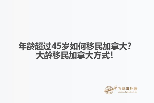 年齡超過(guò)45歲如何移民加拿大？大齡移民加拿大方式！