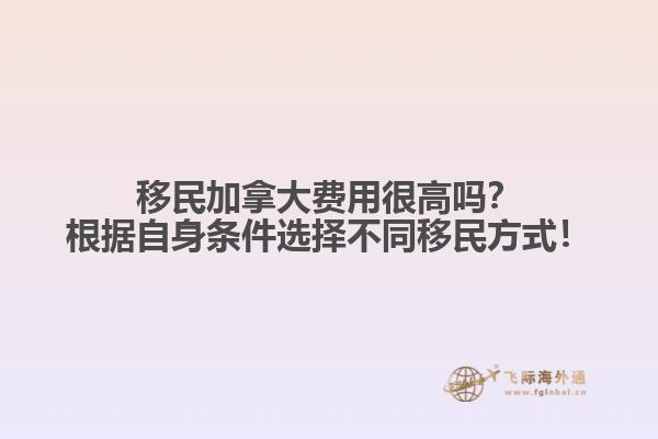 移民加拿大費用很高嗎？根據自身條件選擇不同移民方式！