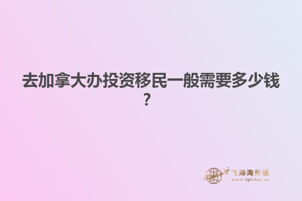 去加拿大辦投資移民一般需要多少錢？