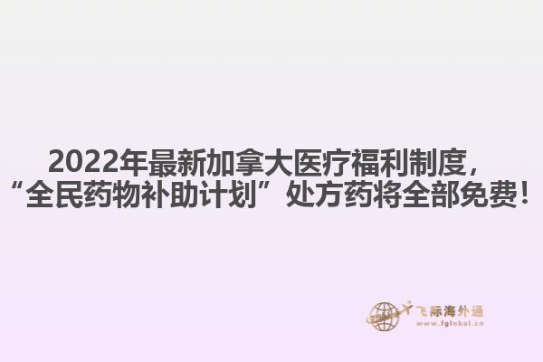 2022年最新加拿大醫(yī)療福利制度，“全民藥物補(bǔ)助計(jì)劃”處方藥將全部免費(fèi)！