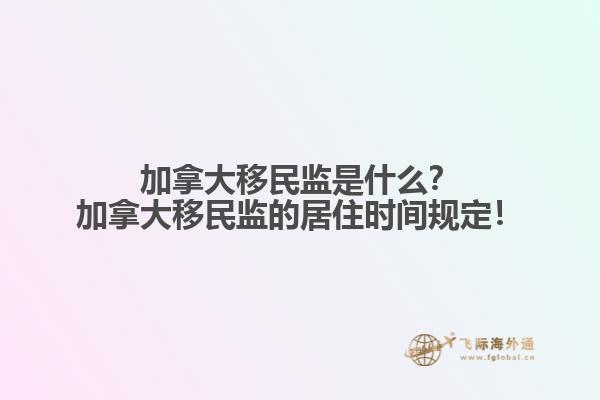 加拿大移民監(jiān)是什么？加拿大移民監(jiān)的居住時(shí)間規(guī)定！