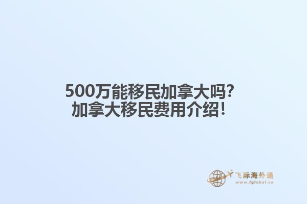 500萬(wàn)能移民加拿大嗎？加拿大移民費(fèi)用介紹！