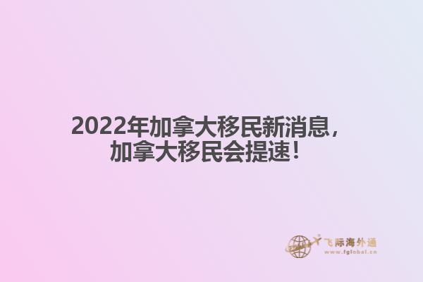 2022年加拿大移民新消息，加拿大移民會(huì)提速