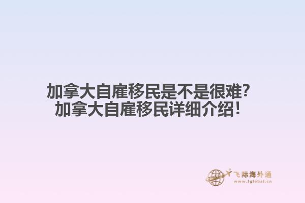 加拿大自雇移民是不是很難？加拿大自雇移民詳細(xì)介紹！