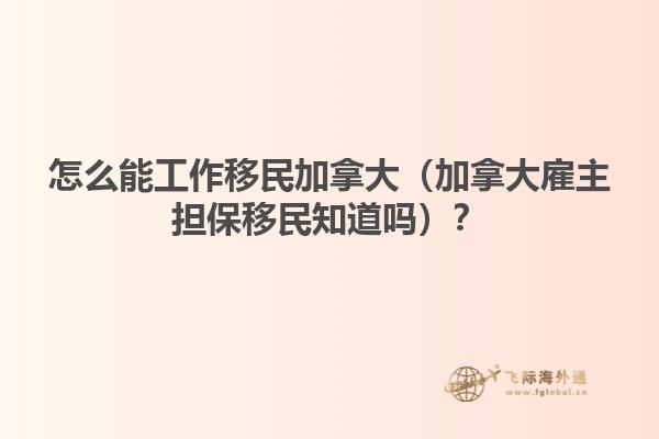 怎么能工作移民加拿大（加拿大雇主擔(dān)保移民知道嗎？
