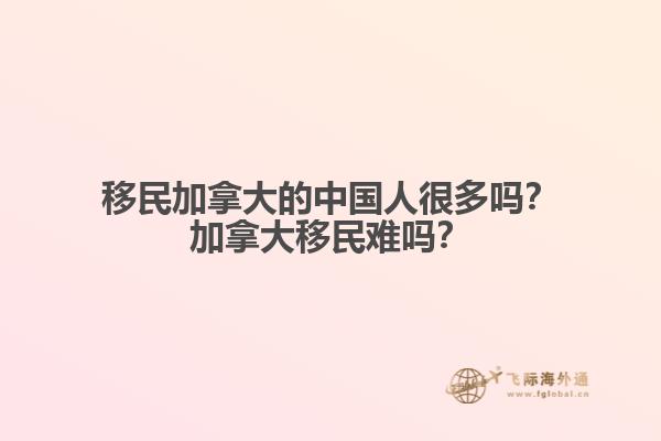 移民加拿大的中國人很多嗎？加拿大移民難嗎？