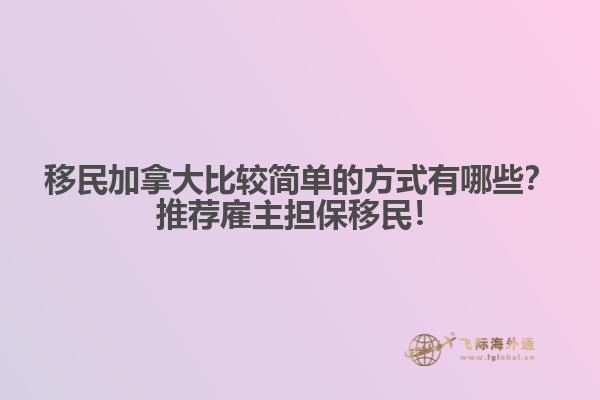移民加拿大比較簡單的方式有哪些？推薦雇主擔(dān)保移民！