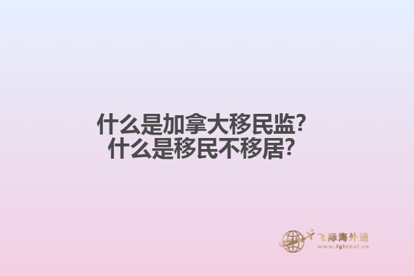 什么是加拿大移民監(jiān)？什么是移民不移居？