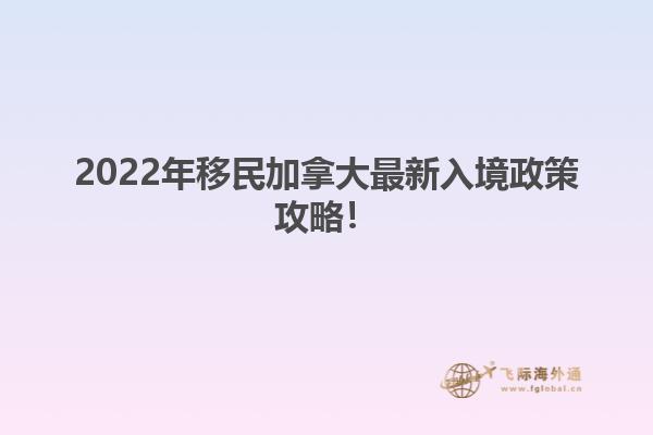 2022年移民加拿大最新入境政策攻略！