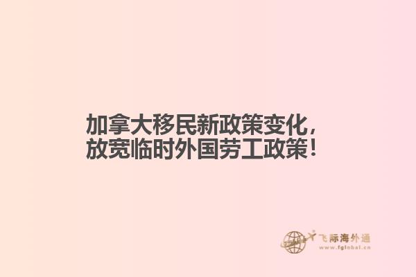 加拿大移民新政策變化，放寬臨時(shí)外國勞工政策！