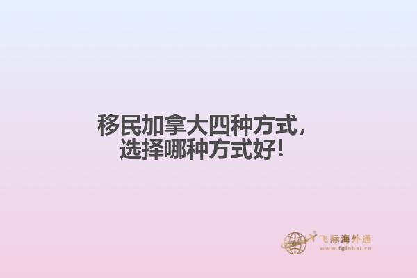 移民加拿大四種方式，選擇哪種方式好！