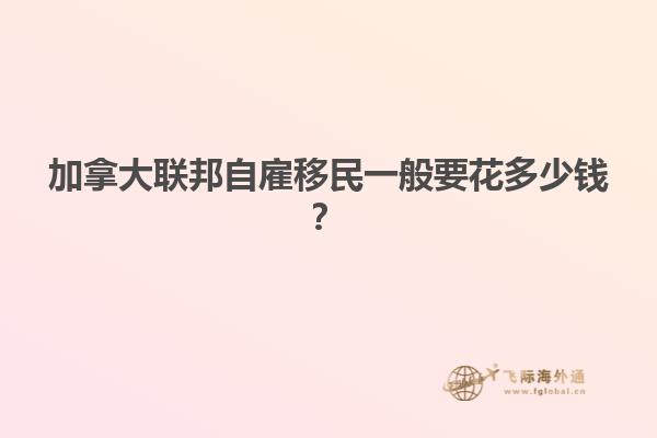 加拿大聯(lián)邦自雇移民一般要花多少錢？
