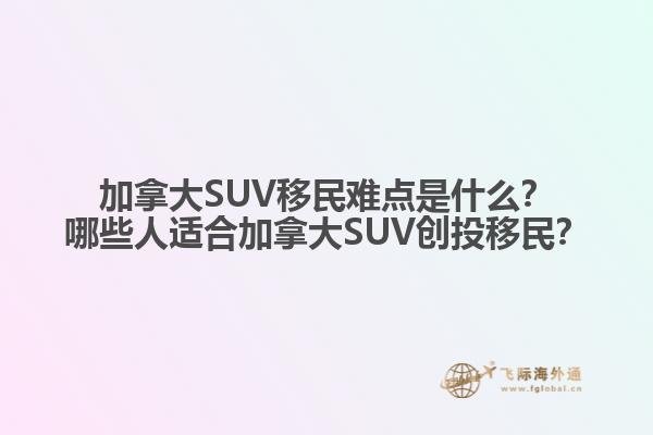 加拿大SUV移民難點是什么？哪些人適合加拿大SUV創(chuàng)投移民？