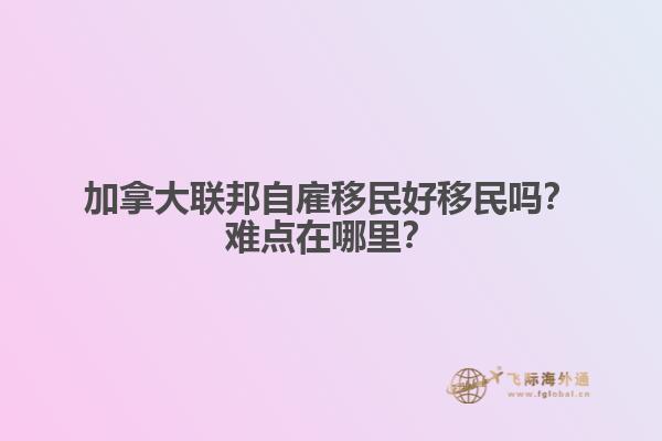 加拿大聯(lián)邦自雇移民好移民嗎？難點(diǎn)在哪里？