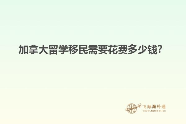 加拿大留學(xué)移民需要花費(fèi)多少錢？