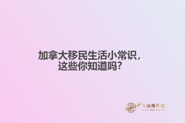加拿大移民生活小常識，這些你知道嗎？