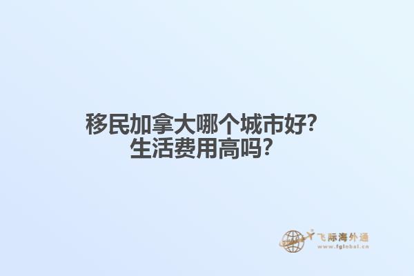 移民加拿大哪個城市好？生活費用高嗎？