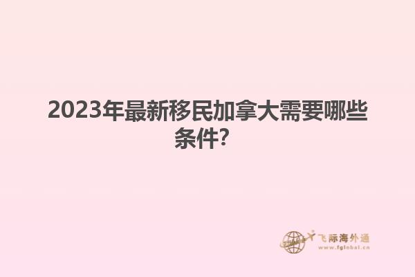 2023年最新移民加拿大需要哪些條件？