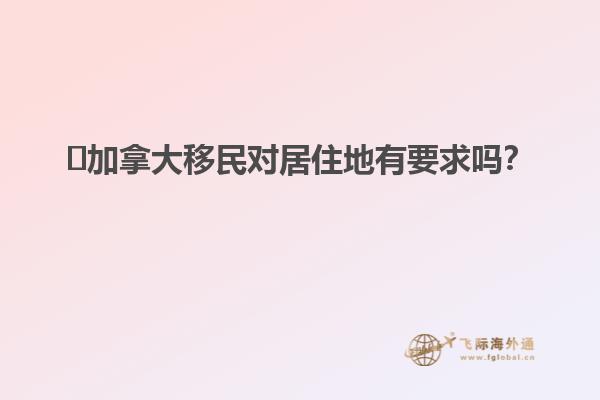 ?加拿大移民對居住地有要求嗎？