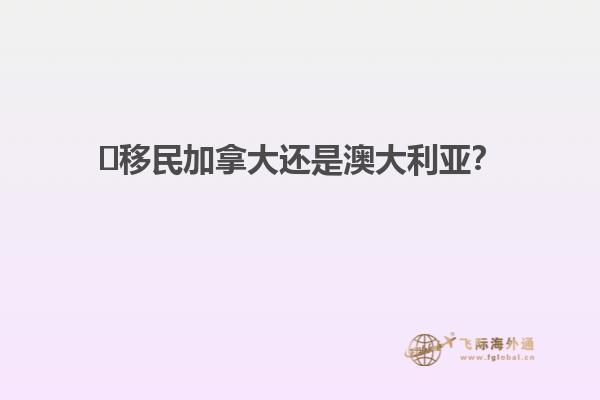 ?移民加拿大還是澳大利亞？