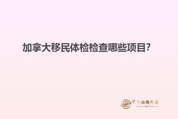 加拿大移民體檢檢查哪些項(xiàng)目？