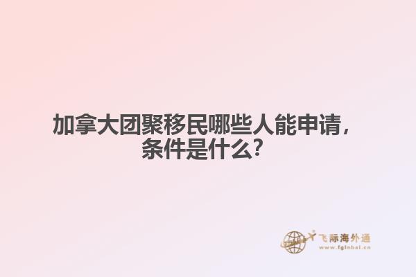 加拿大團聚移民哪些人能申請，條件是什么？