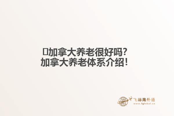 ?加拿大養(yǎng)老很好嗎？加拿大養(yǎng)老體系介紹！