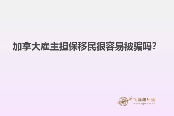 加拿大雇主擔保移民很容易被騙嗎？