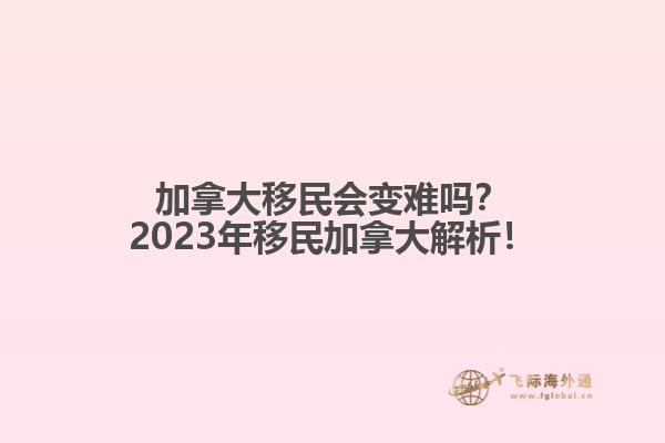 加拿大移民會變難嗎？2023年移民加拿大解析！