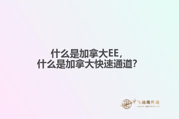 什么是加拿大EE，什么是加拿大快速通道？