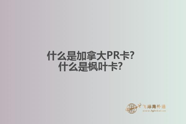 什么是加拿大PR卡？什么是楓葉卡？